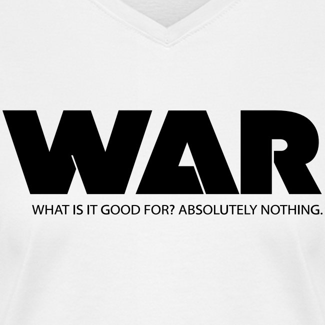 WAR -- WHAT IS IT GOOD FOR? ABSOLUTELY NOTHING.