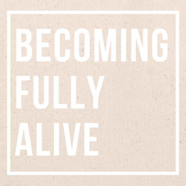 Becoming Fully Alive