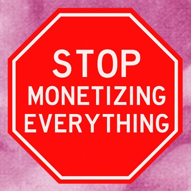 STOP MONETIZING EVERYTHING