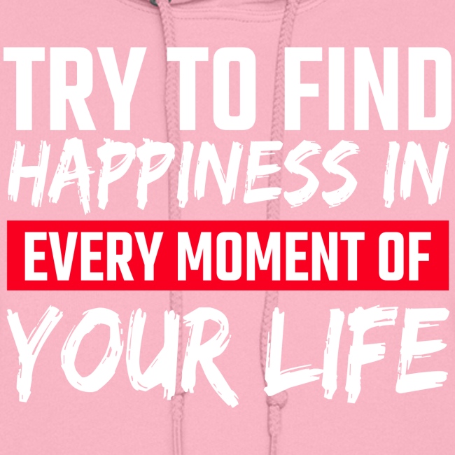 Try To Find Happiness In Every Moment Of Your Life