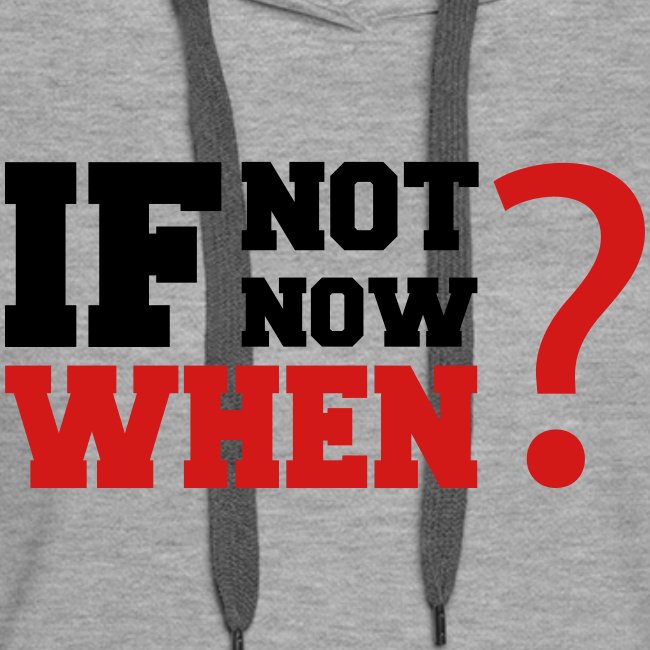 If Not Now. When?