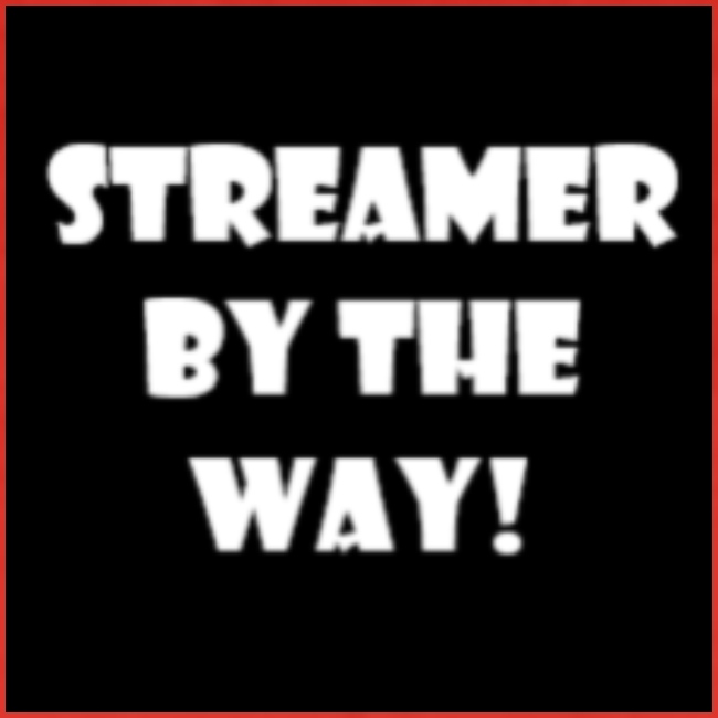 STREAMER BY THE WAY!
