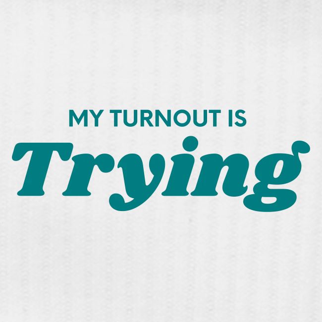 My Turnout is Trying