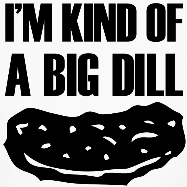 I'm kind of a big dill