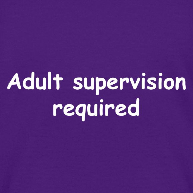 Adult Supervision Required
