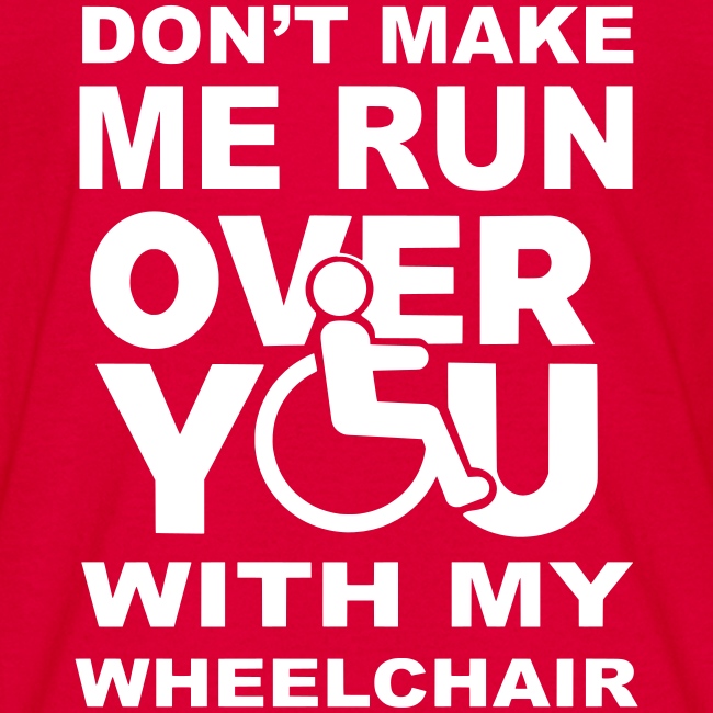 Make sure I don't roll over you with my wheelchair