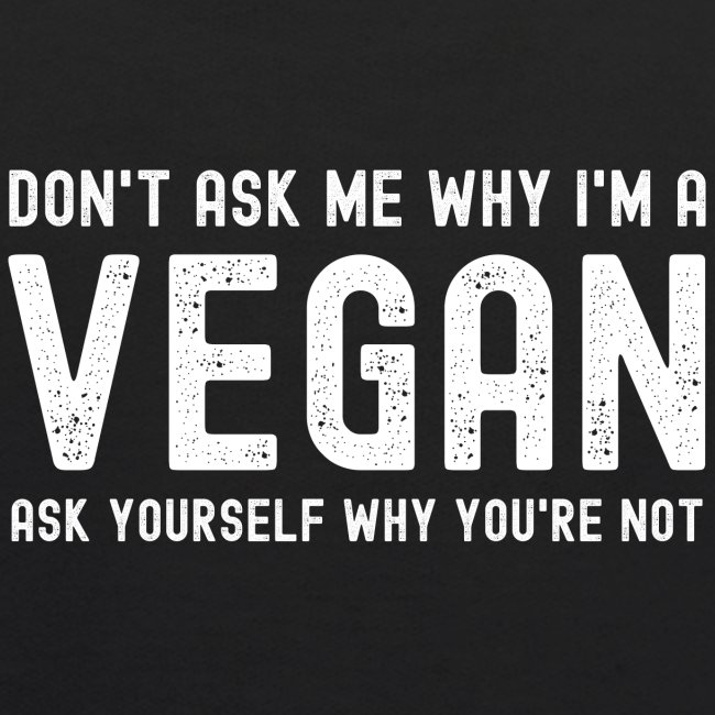Don t Ask Me Why I m A VEGAN Ask Yourself Why