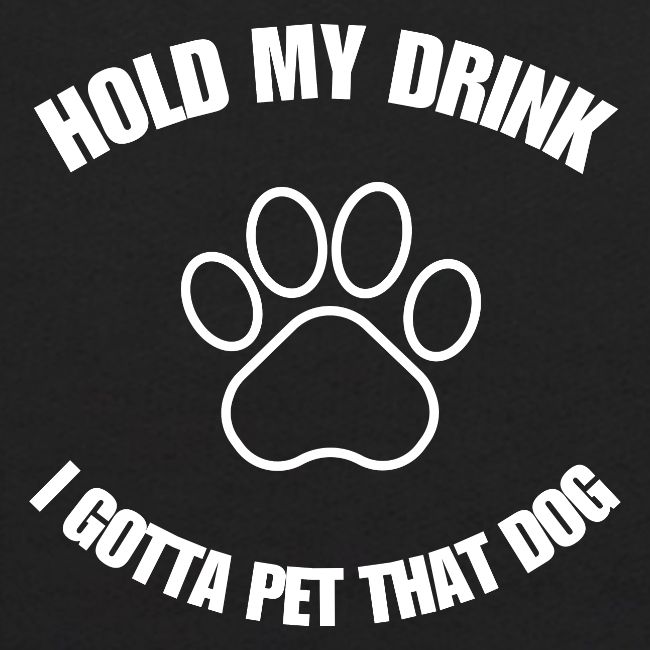 Hold My Drink I Gotta Pet That Dog