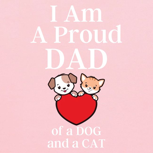 I Am A Proud DAD of a DOG and a CAT