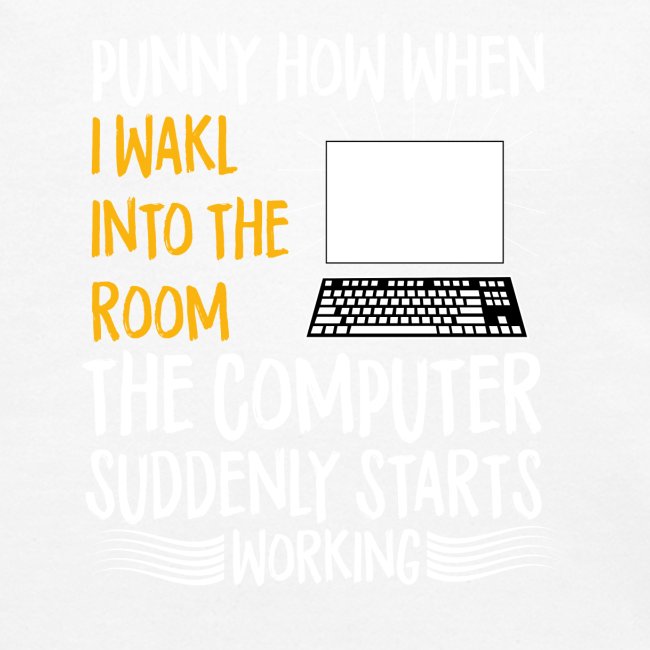 funny how when i walk into room the computer