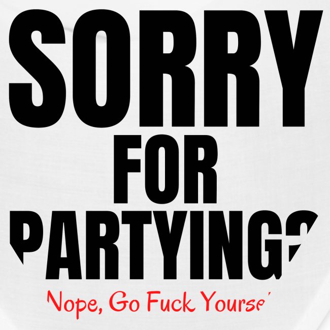 SORRY FOR PARTYING? Nope, Go Fuck Yourself!