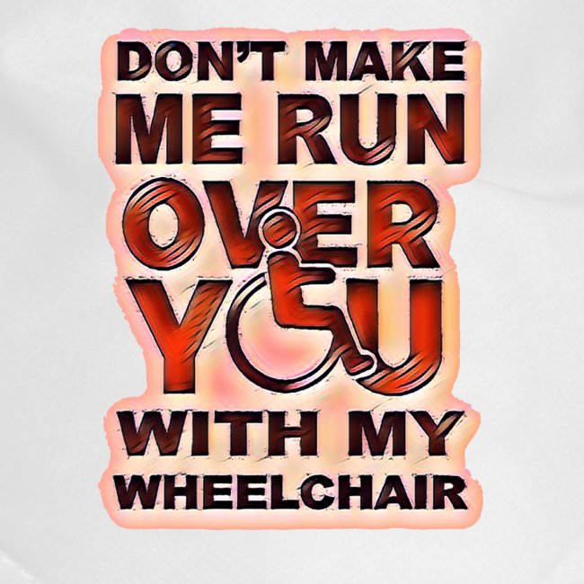 Don't make me run over you with my wheelchair roll