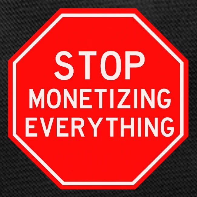 STOP MONETIZING EVERYTHING