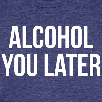 Alcohol you later - Unisex Tri-Blend T-Shirt