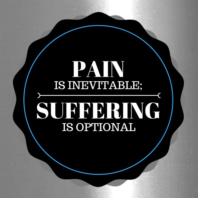 Pain is inevitable; Suffering is optional.