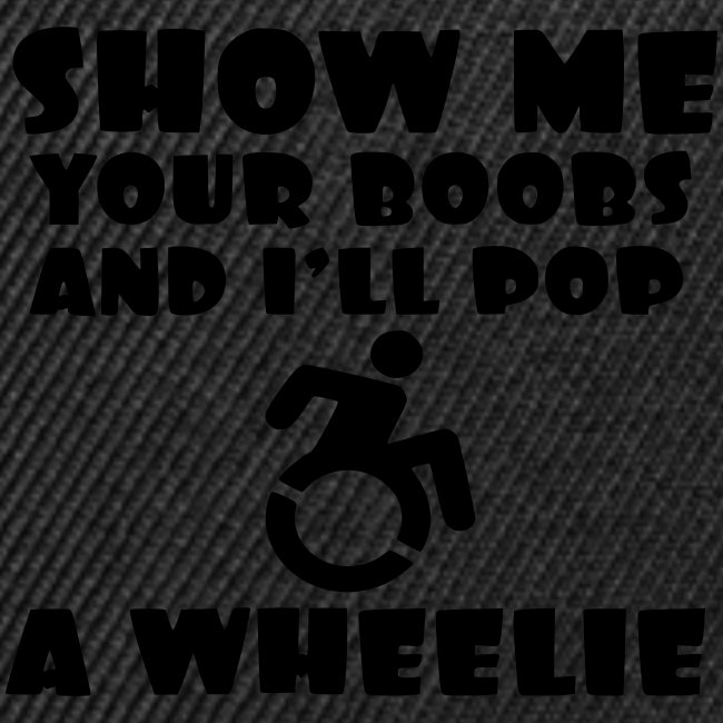 Show the boobs and i do a wheelie in my wheelchair