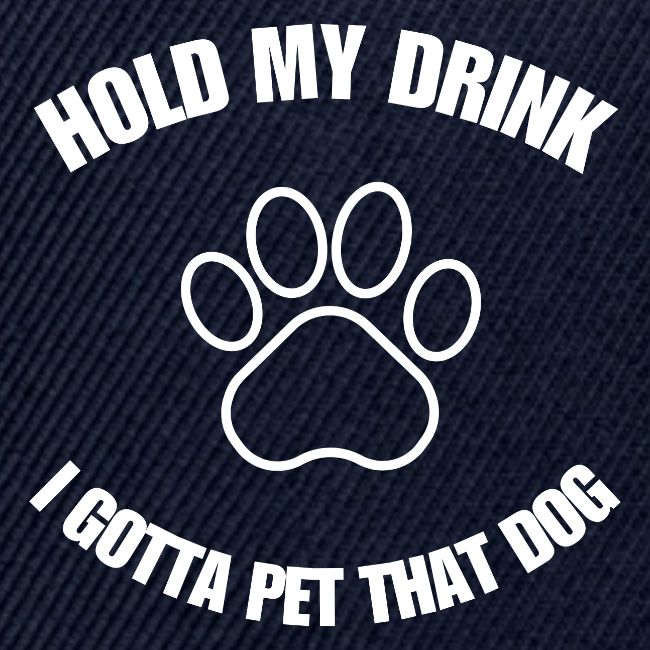 Hold My Drink I Gotta Pet That Dog