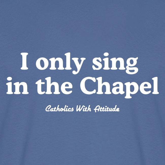 I only sing in the Chapel