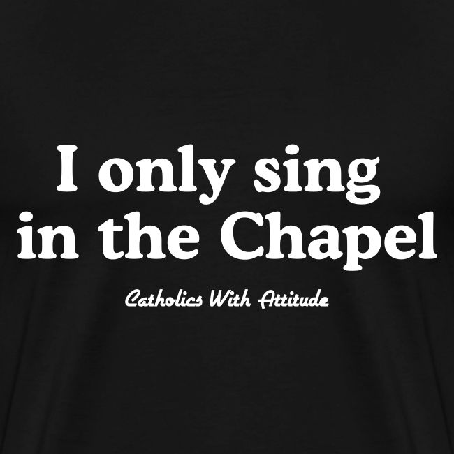 I only sing in the Chapel