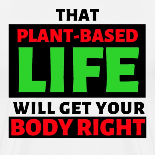 That Plant Based Life Will Get Your Body Right - Men's Premium T-Shirt