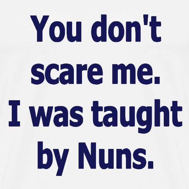YOU DON'T SCARE ME I WAS TAUGHT BY NUNS