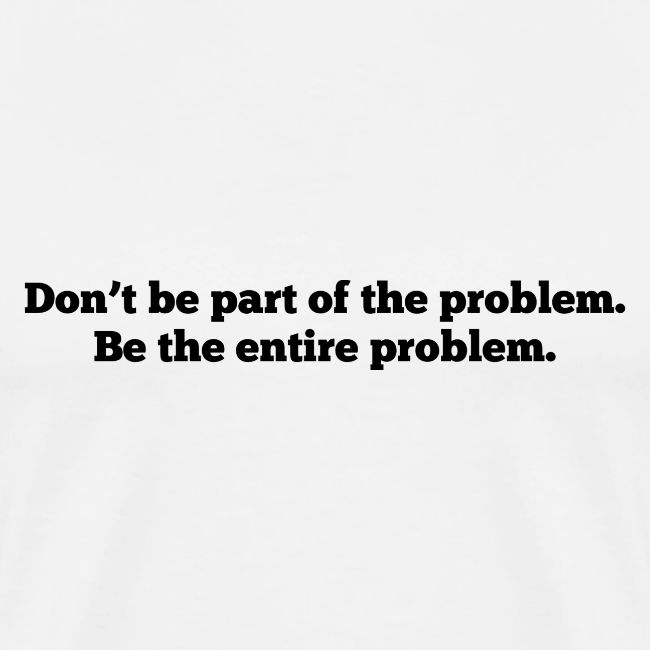 Don't be part of the problem