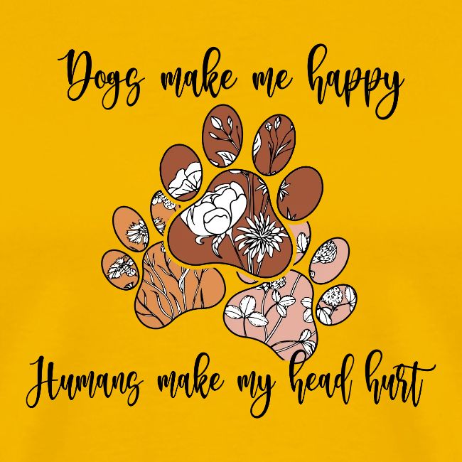 Dogs Make me happy Human make My Head Hurt