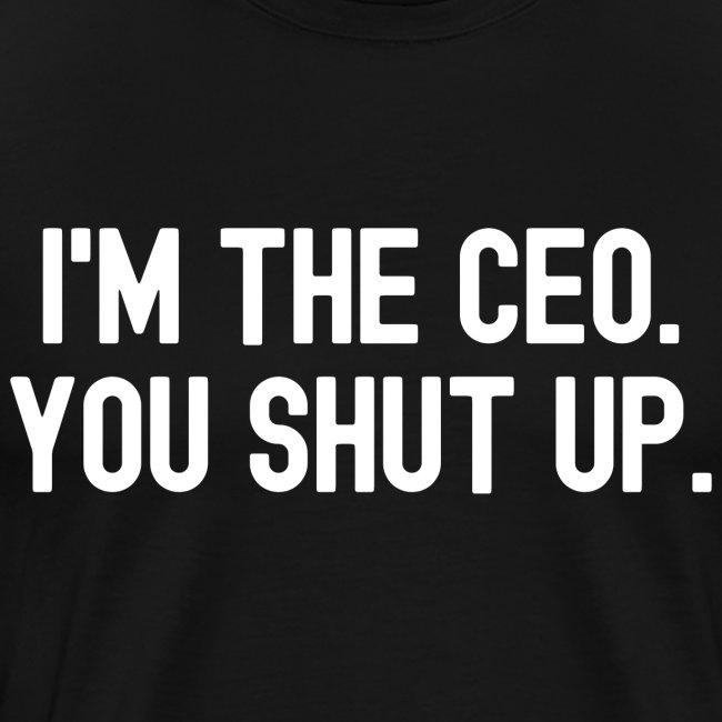 I'M THE CEO. YOU SHUT UP.