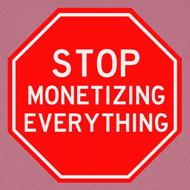 STOP MONETIZING EVERYTHING