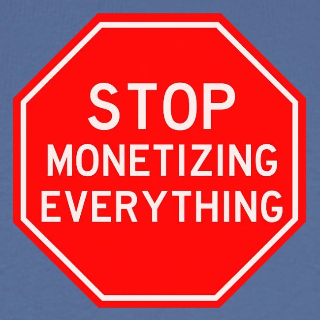 STOP MONETIZING EVERYTHING