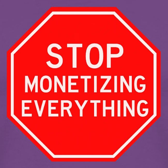 STOP MONETIZING EVERYTHING