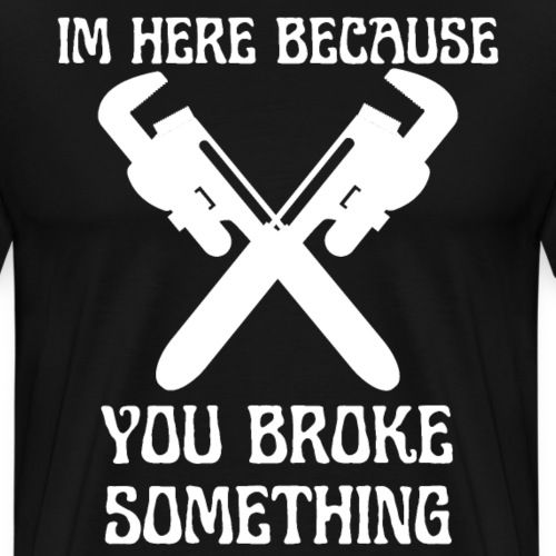 I'm Here Because You Broke Something Mechanic Hand - Men's Premium T-Shirt
