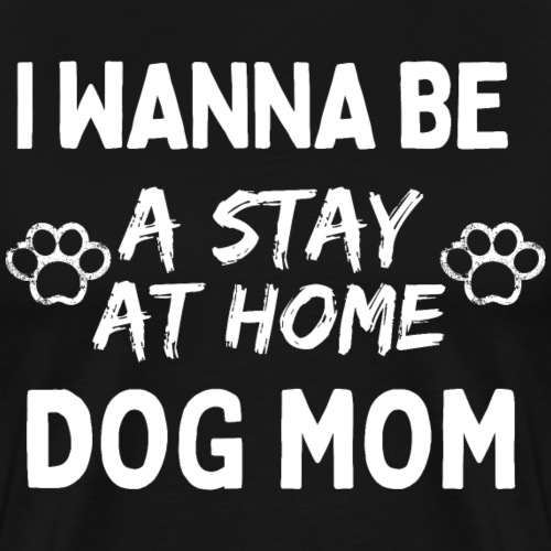 I Wanna Be A Stay At Home Dog Mom, Funny Dog Moms - Men's Premium T-Shirt
