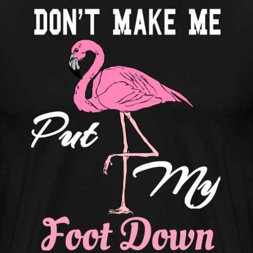 Funny Pink Flamingo Don't Make Me Put My Foot Down - Men's Premium T-Shirt