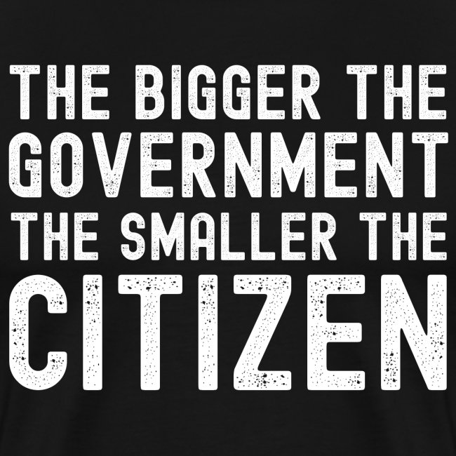 THE BIGGER THE GOVERNMENT THE SMALLER THE CITIZEN