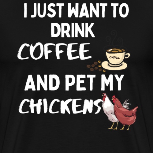 I Just Want To Drink Coffee And Pet My Chickens - Men's Premium T-Shirt