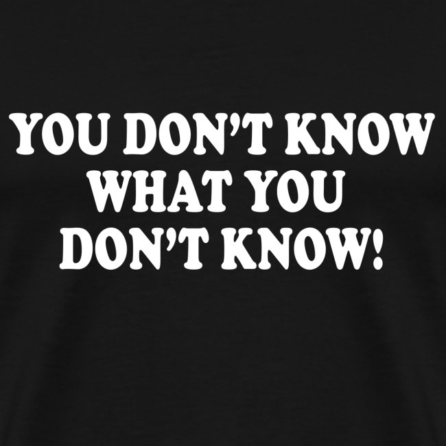 YOU DON'T KNOW WHAT YOU DON'T KNOW
