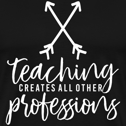 Teaching Creates All Other Professions Teacher Tee - Men's Premium T-Shirt