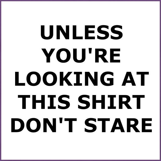 UNLESS YOU'RE LOOKING AT THIS SHIRT, DON'T STARE.