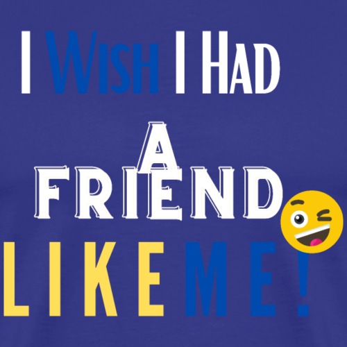 I Wish I Had A Friend Like Me! - Men's Premium T-Shirt