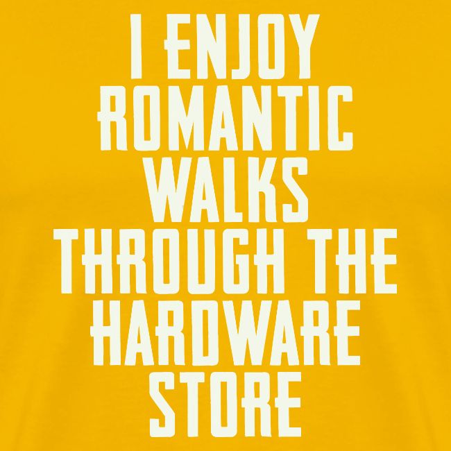 I Enjoy Romantic Walks Through The Hardware Store