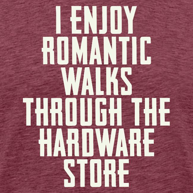 I Enjoy Romantic Walks Through The Hardware Store