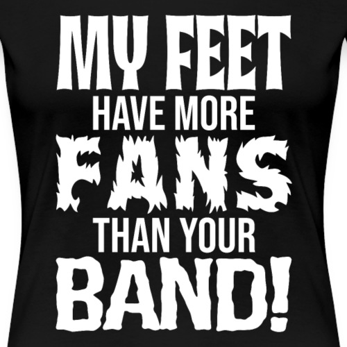 MY FEET HAVE MORE FANS THAN YOUR BAND! - Women's Premium T-Shirt