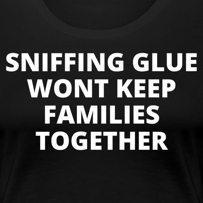 Sniffing Glue Wont Keep Families Together (white)