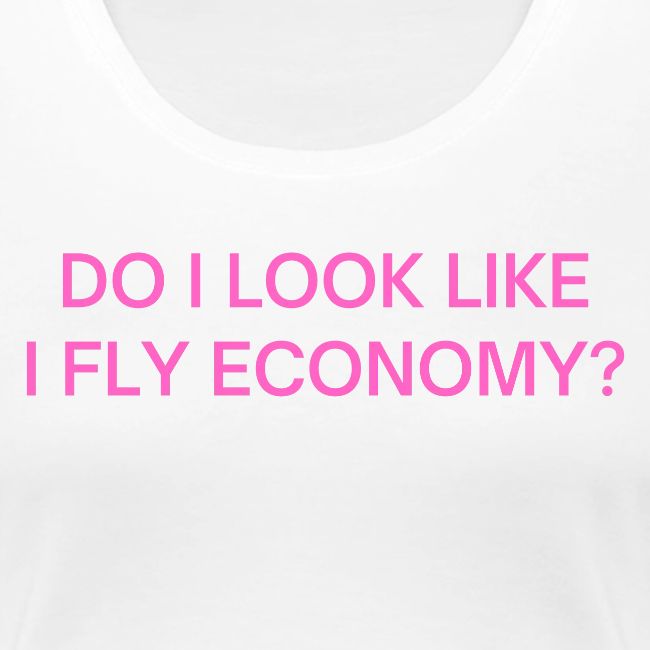 Do I Look Like I Fly Economy? (in pink letters)