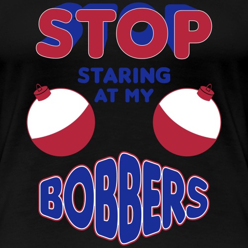 Stop Staring At My Bobbers - Women's Premium T-Shirt