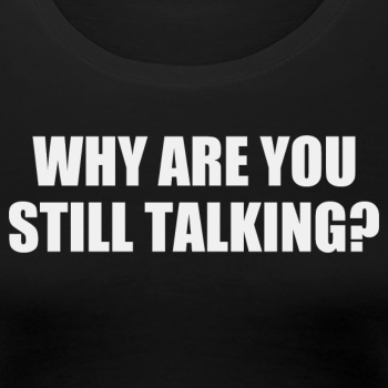 Why are you still talking? - Premium T-shirt for women