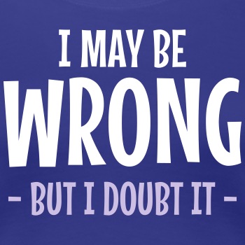 I may be wrong - But I doubt it - Premium T-shirt for women