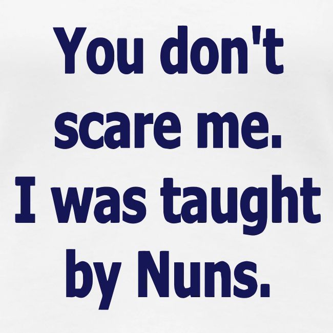 YOU DON'T SCARE ME I WAS TAUGHT BY NUNS