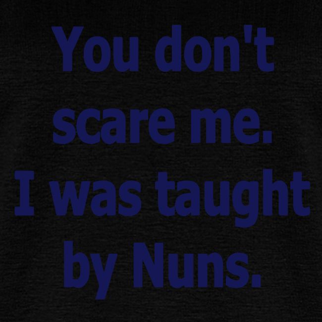 YOU DON'T SCARE ME I WAS TAUGHT BY NUNS